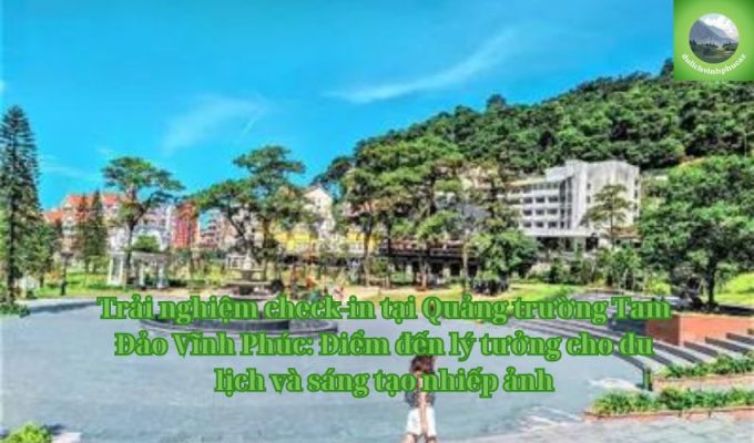 Trải nghiệm check-in tại Quảng trường Tam Đảo Vĩnh Phúc: Điểm đến lý tưởng cho du lịch và sáng tạo nhiếp ảnh